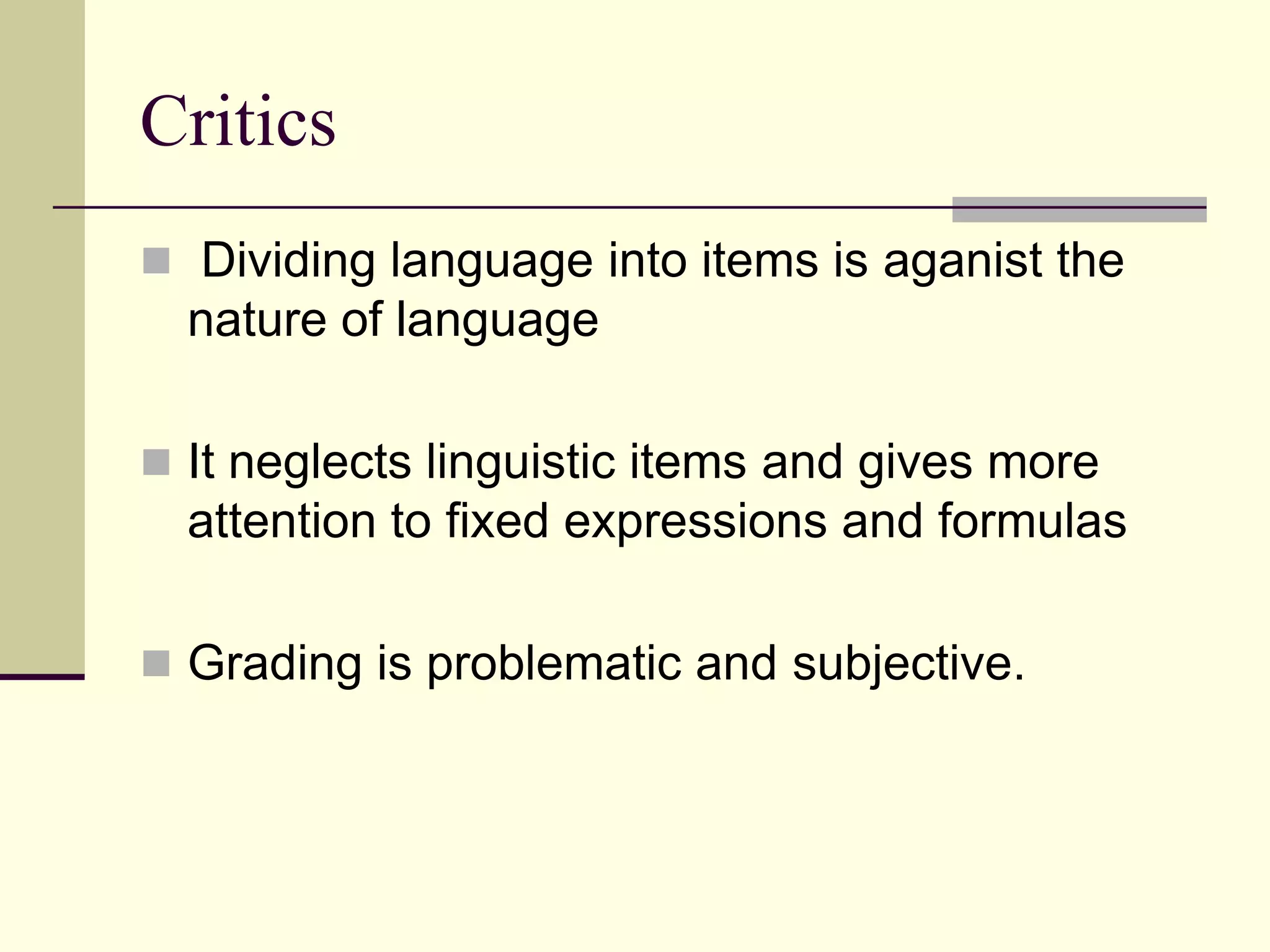 Critics
 Dividing language into items is aganist the

nature of language
 It neglects linguistic items and gives more

attention to fixed expressions and formulas
 Grading is problematic and subjective.

 