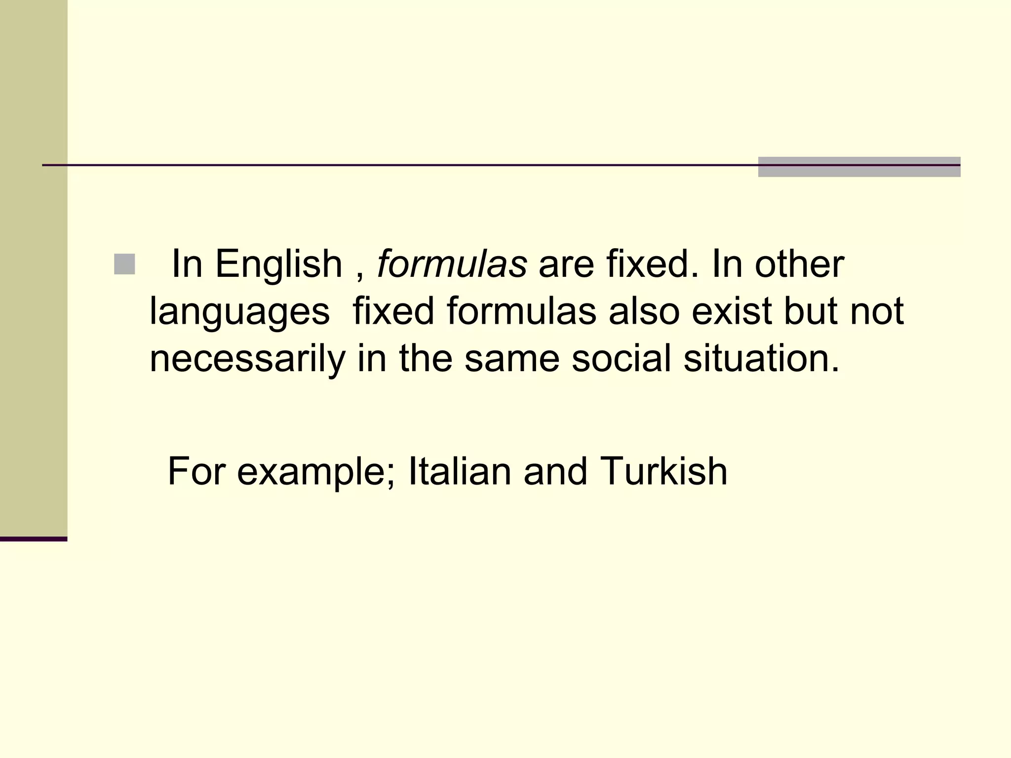  In English , formulas are fixed. In other

languages fixed formulas also exist but not
necessarily in the same social situation.
For example; Italian and Turkish

 