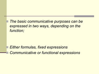  The basic communicative purposes can be

expressed in two ways, depending on the
function;

 Either formulas, fixed expressions

 Communicative or functional expressions

 