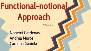 Functional-notional
Approach
Nohemi Cardenas
Andrea Muros
Carolina Gaxiola
TEAM # 4
 