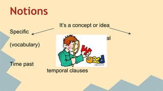 Notions
It’s a concept or idea
Specific
General
(vocabulary)
(topics)
Time past
temporal clauses
