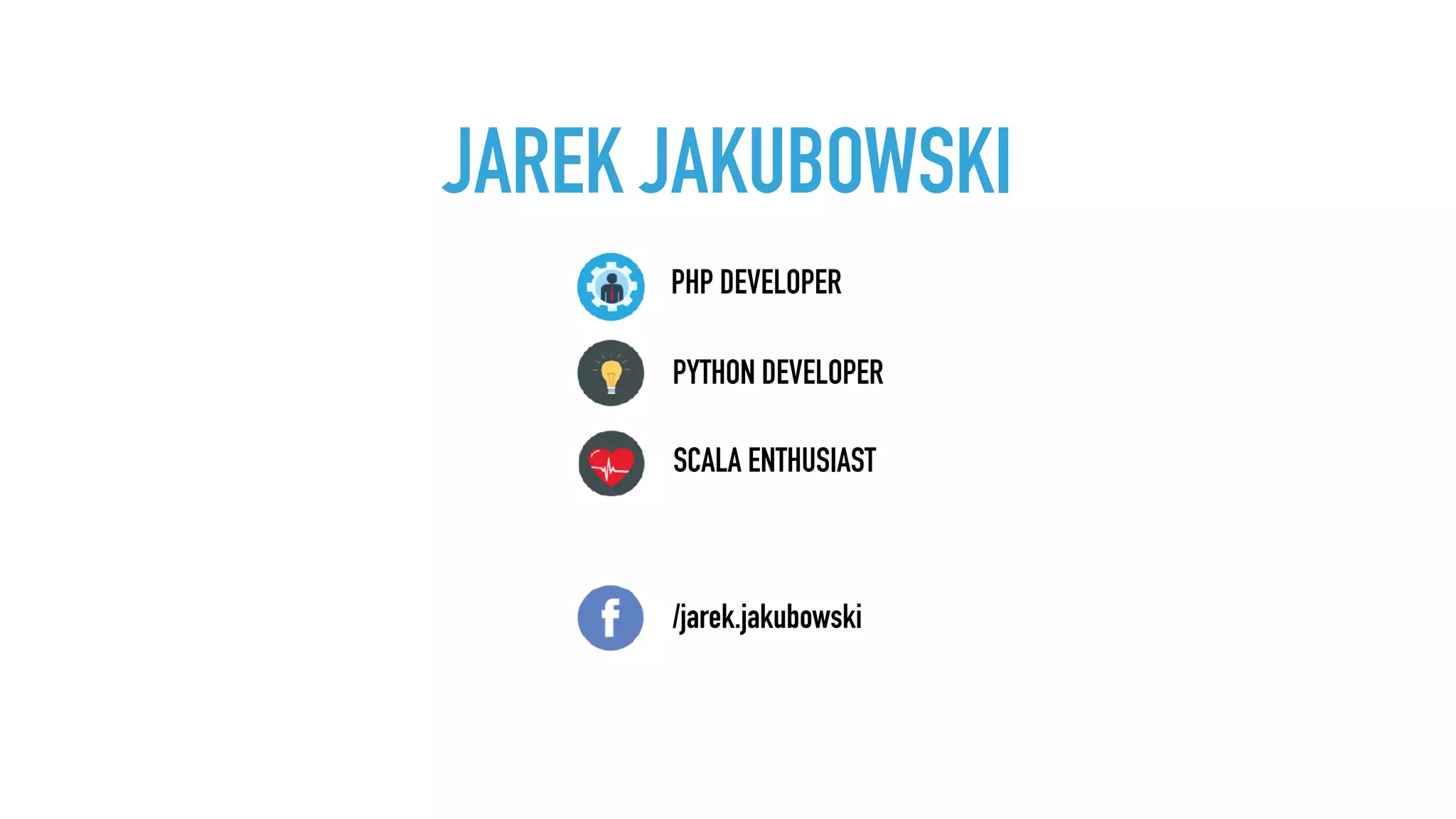 JAREK JAKUBOWSKI
PYTHON DEVELOPER
SCALA ENTHUSIAST
PHP DEVELOPER
/jarek.jakubowski
 