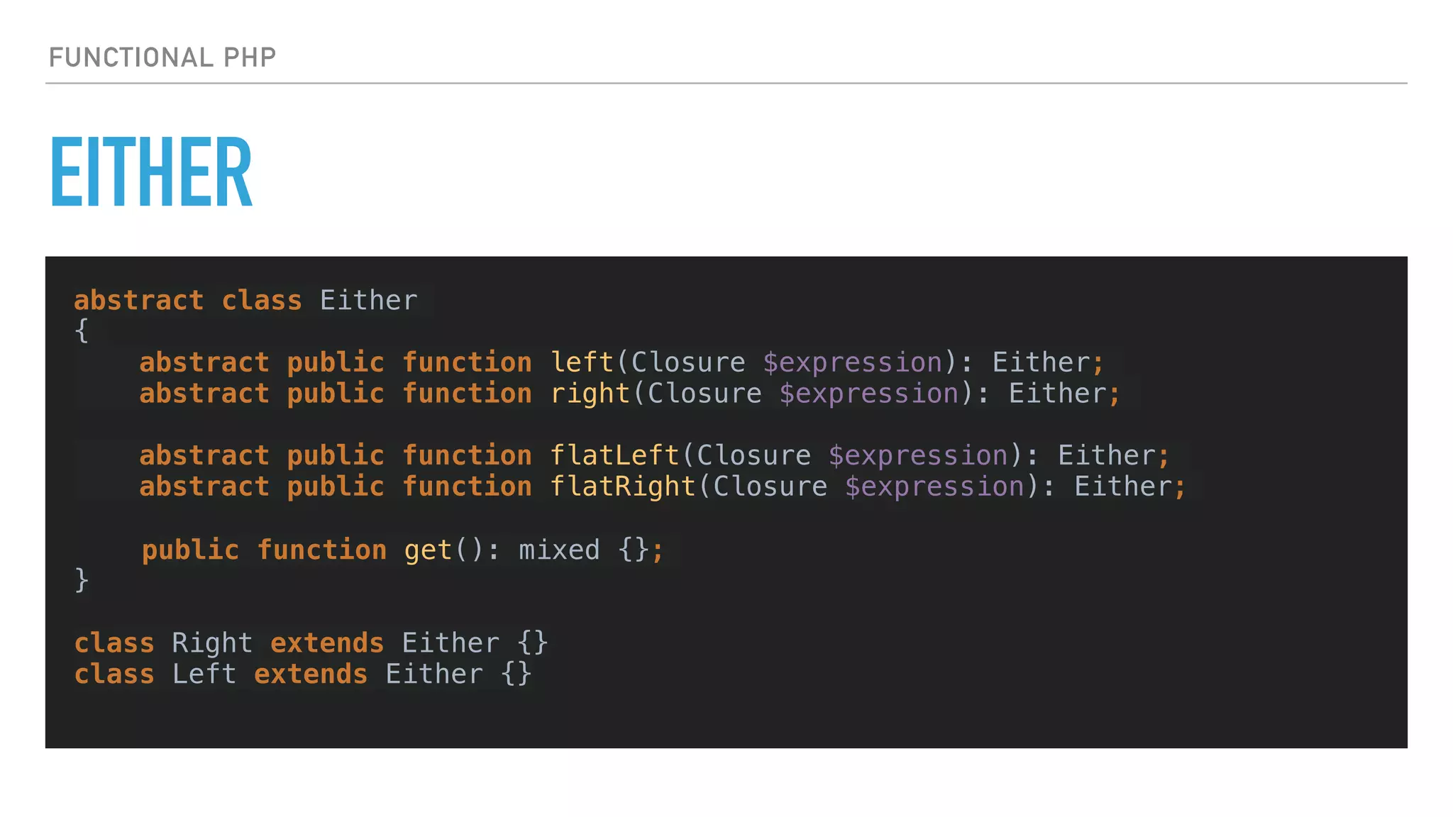 EITHER
FUNCTIONAL PHP
abstract class Either
{
abstract public function left(Closure $expression): Either;
abstract public function right(Closure $expression): Either;
abstract public function flatLeft(Closure $expression): Either;
abstract public function flatRight(Closure $expression): Either;
public function get(): mixed {};
} 
class Right extends Either {}
class Left extends Either {}
 