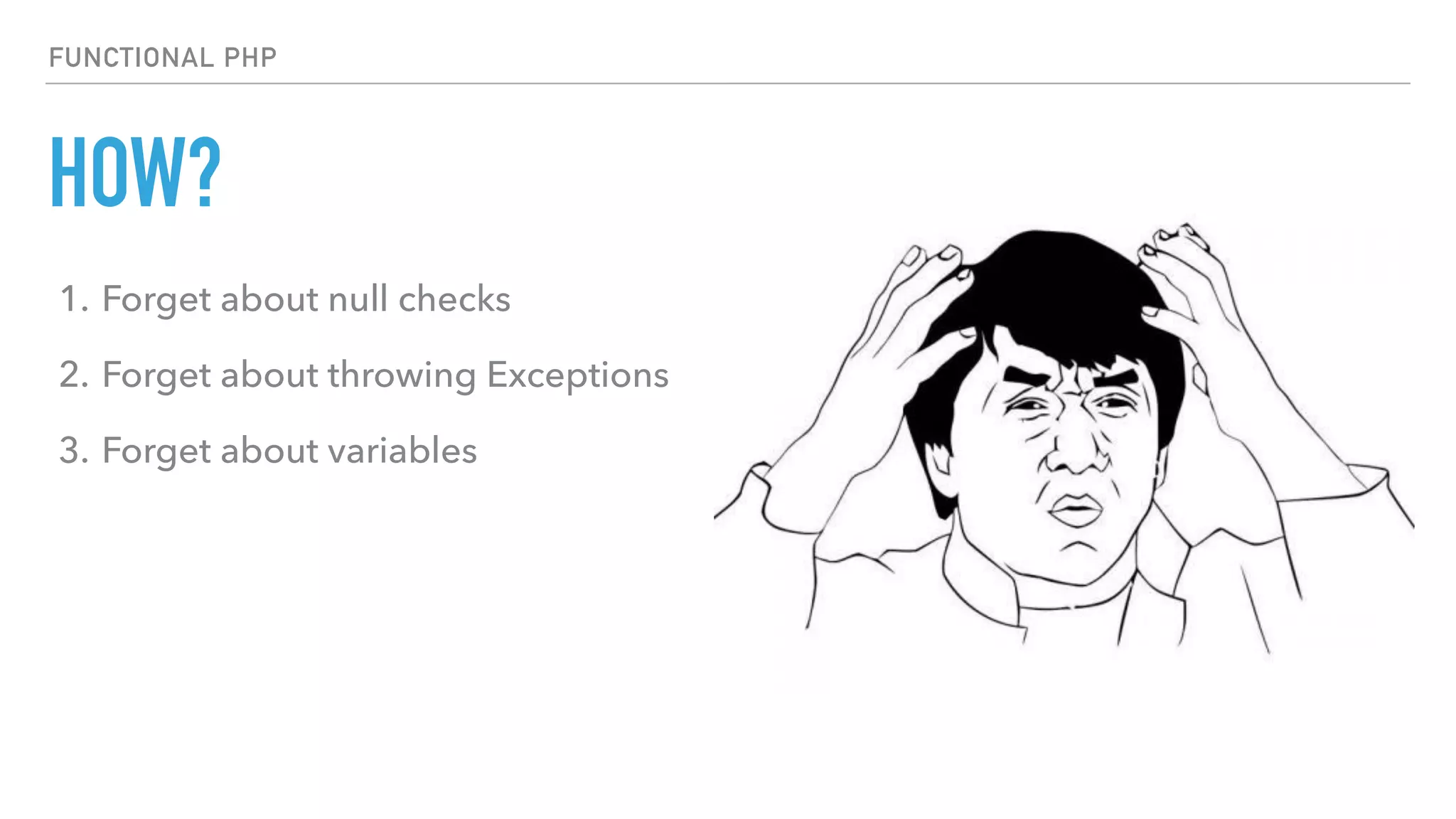 HOW?
FUNCTIONAL PHP
1. Forget about null checks
2. Forget about throwing Exceptions
3. Forget about variables
 