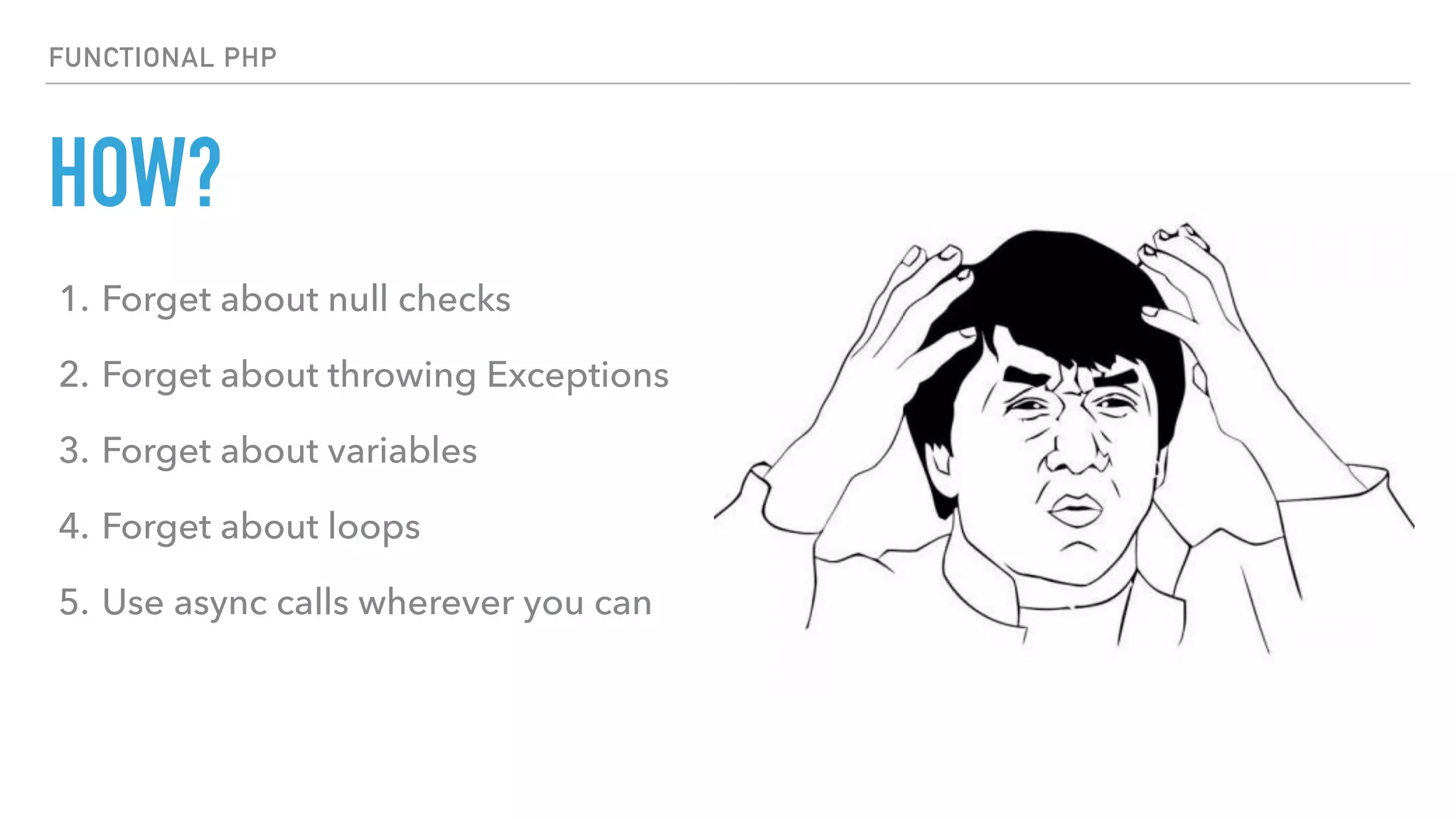 HOW?
FUNCTIONAL PHP
1. Forget about null checks
2. Forget about throwing Exceptions
3. Forget about variables
4. Forget about loops
5. Use async calls wherever you can
 