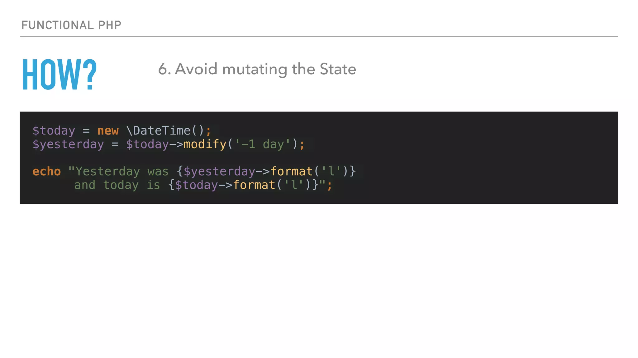 $today = new DateTime();
$yesterday = $today->modify('-1 day');
echo "Yesterday was {$yesterday->format('l')}
and today is {$today->format('l')}";
FUNCTIONAL PHP
HOW? 6. Avoid mutating the State
 