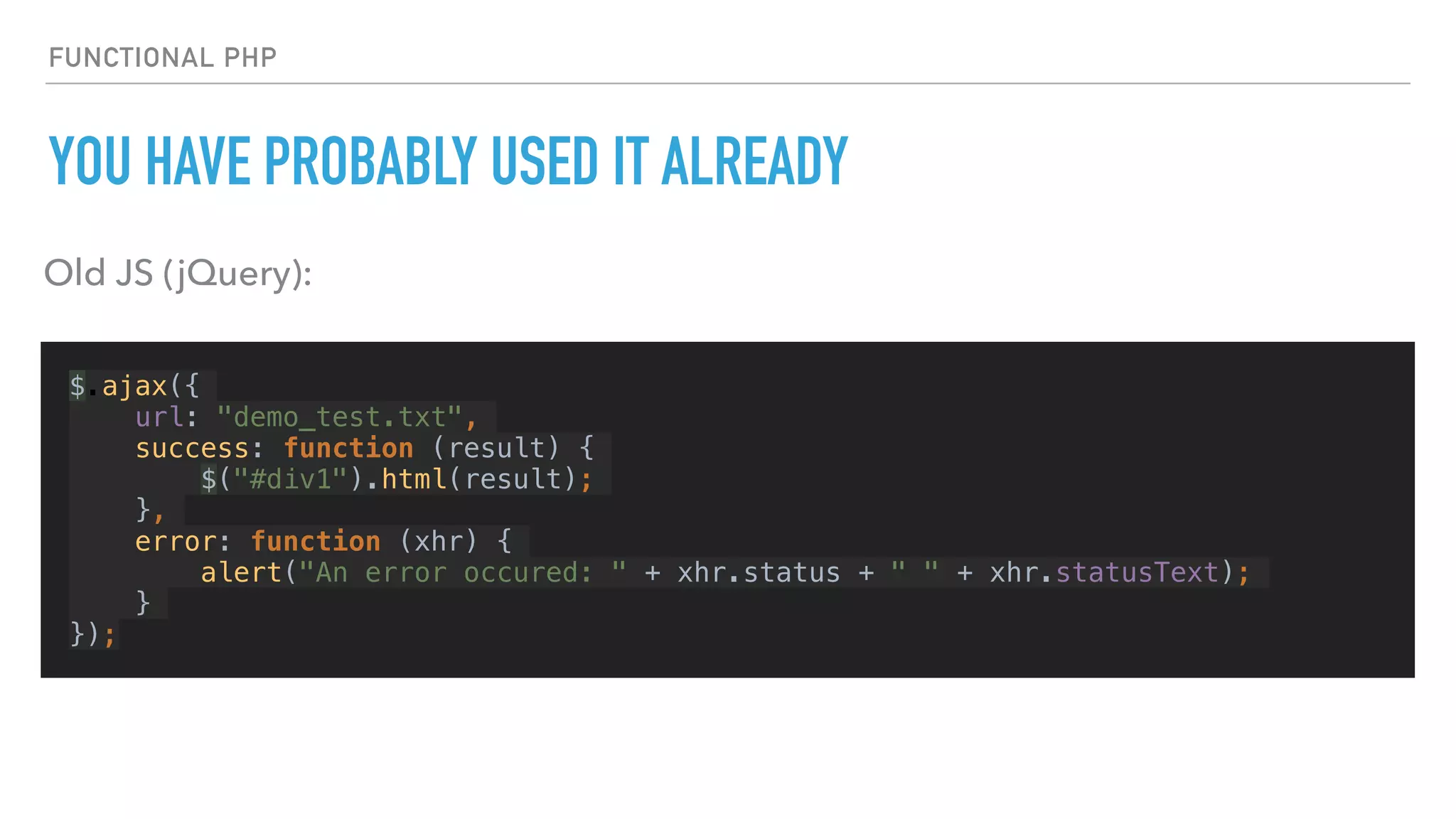FUNCTIONAL PHP
YOU HAVE PROBABLY USED IT ALREADY
$.ajax({
url: "demo_test.txt",
success: function (result) {
$("#div1").html(result);
},
error: function (xhr) {
alert("An error occured: " + xhr.status + " " + xhr.statusText);
}
});
Old JS (jQuery):
 
