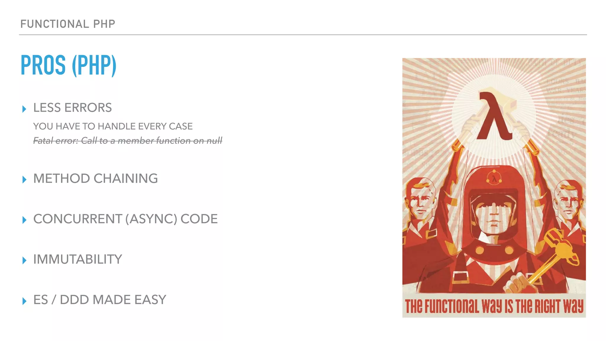 FUNCTIONAL PHP
PROS (PHP)
▸ LESS ERRORS 
YOU HAVE TO HANDLE EVERY CASE 
Fatal error: Call to a member function on null
▸ METHOD CHAINING
▸ CONCURRENT (ASYNC) CODE
▸ IMMUTABILITY
▸ ES / DDD MADE EASY
 