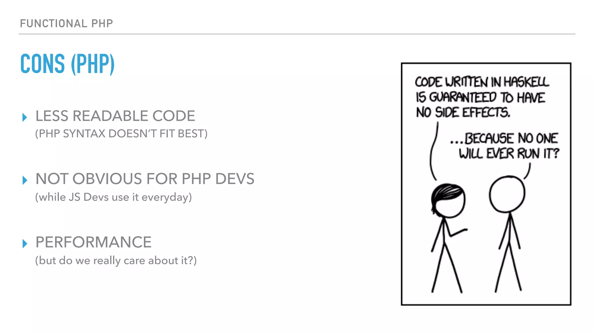 FUNCTIONAL PHP
CONS (PHP)
▸ LESS READABLE CODE  
(PHP SYNTAX DOESN’T FIT BEST)
▸ NOT OBVIOUS FOR PHP DEVS 
(while JS Devs use it everyday)
▸ PERFORMANCE 
(but do we really care about it?)
 