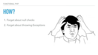 HOW?
FUNCTIONAL PHP
1. Forget about null checks
2. Forget about throwing Exceptions
 