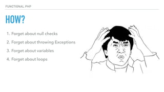 HOW?
FUNCTIONAL PHP
1. Forget about null checks
2. Forget about throwing Exceptions
3. Forget about variables
4. Forget about loops 
 
