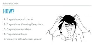HOW?
FUNCTIONAL PHP
1. Forget about null checks
2. Forget about throwing Exceptions
3. Forget about variables
4. Forget about loops
5. Use async calls wherever you can
 