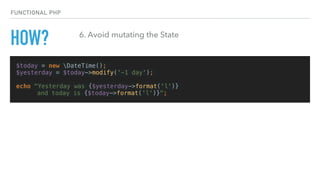 $today = new DateTime();
$yesterday = $today->modify('-1 day');
echo "Yesterday was {$yesterday->format('l')}
and today is {$today->format('l')}";
FUNCTIONAL PHP
HOW? 6. Avoid mutating the State
 