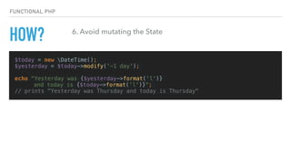 $today = new DateTime();
$yesterday = $today->modify('-1 day');
echo "Yesterday was {$yesterday->format('l')}
and today is {$today->format('l')}";
// prints "Yesterday was Thursday and today is Thursday"
FUNCTIONAL PHP
HOW? 6. Avoid mutating the State
 