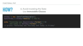 $today = new DateTimeImmutable();
$yesterday = $today->modify('-1 day');
echo "Yesterday was {$yesterday->format('l')}
and today is {$today->format(‘l')}";
// prints "Yesterday was Thursday and today is Friday"
FUNCTIONAL PHP
HOW? 6. Avoid mutating the State
Use Immutable Classes
 