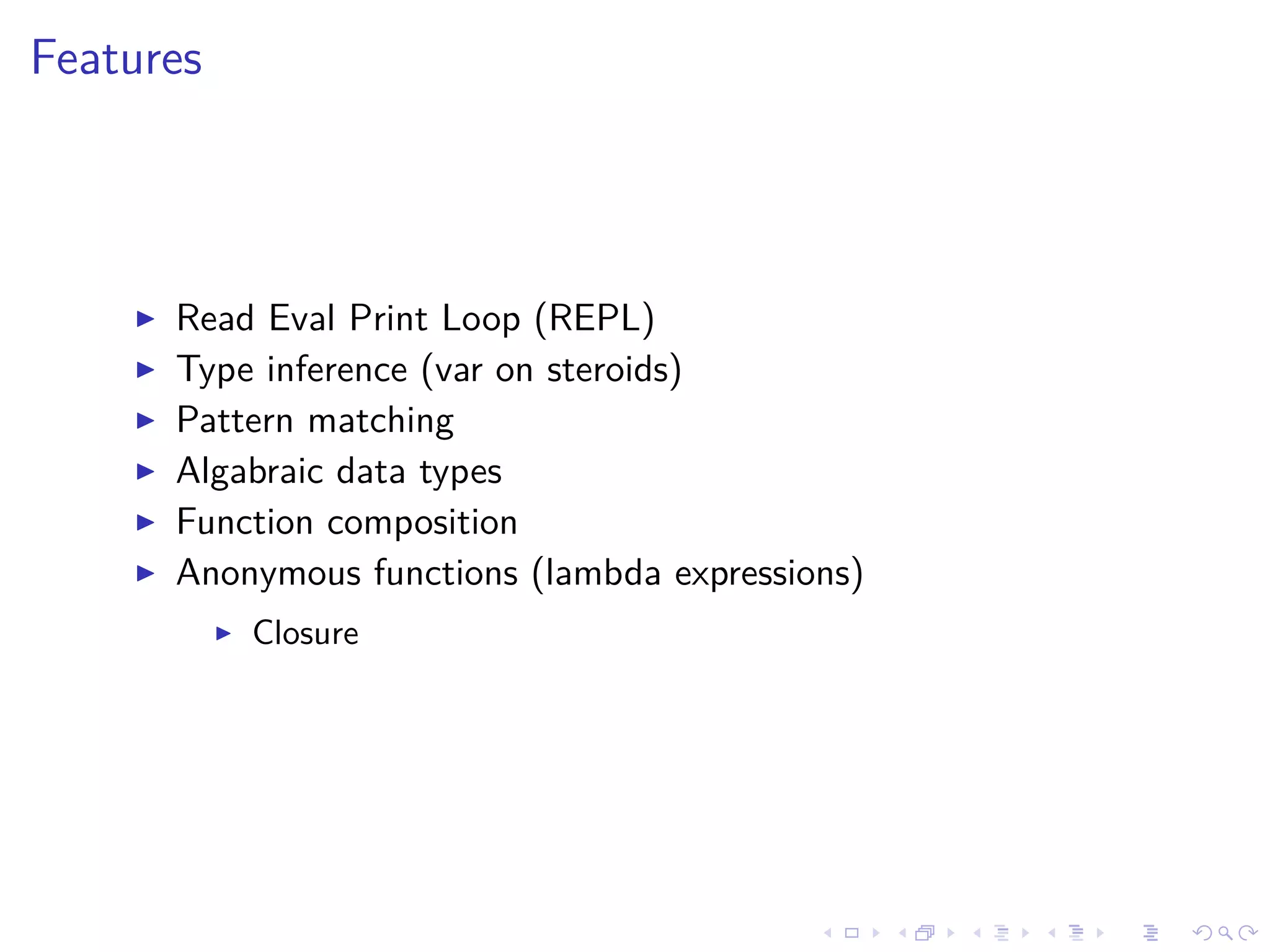 Features
Read Eval Print Loop (REPL)
Type inference (var on steroids)
Pattern matching
Algabraic data types
Function composition
Anonymous functions (lambda expressions)
Closure
 
