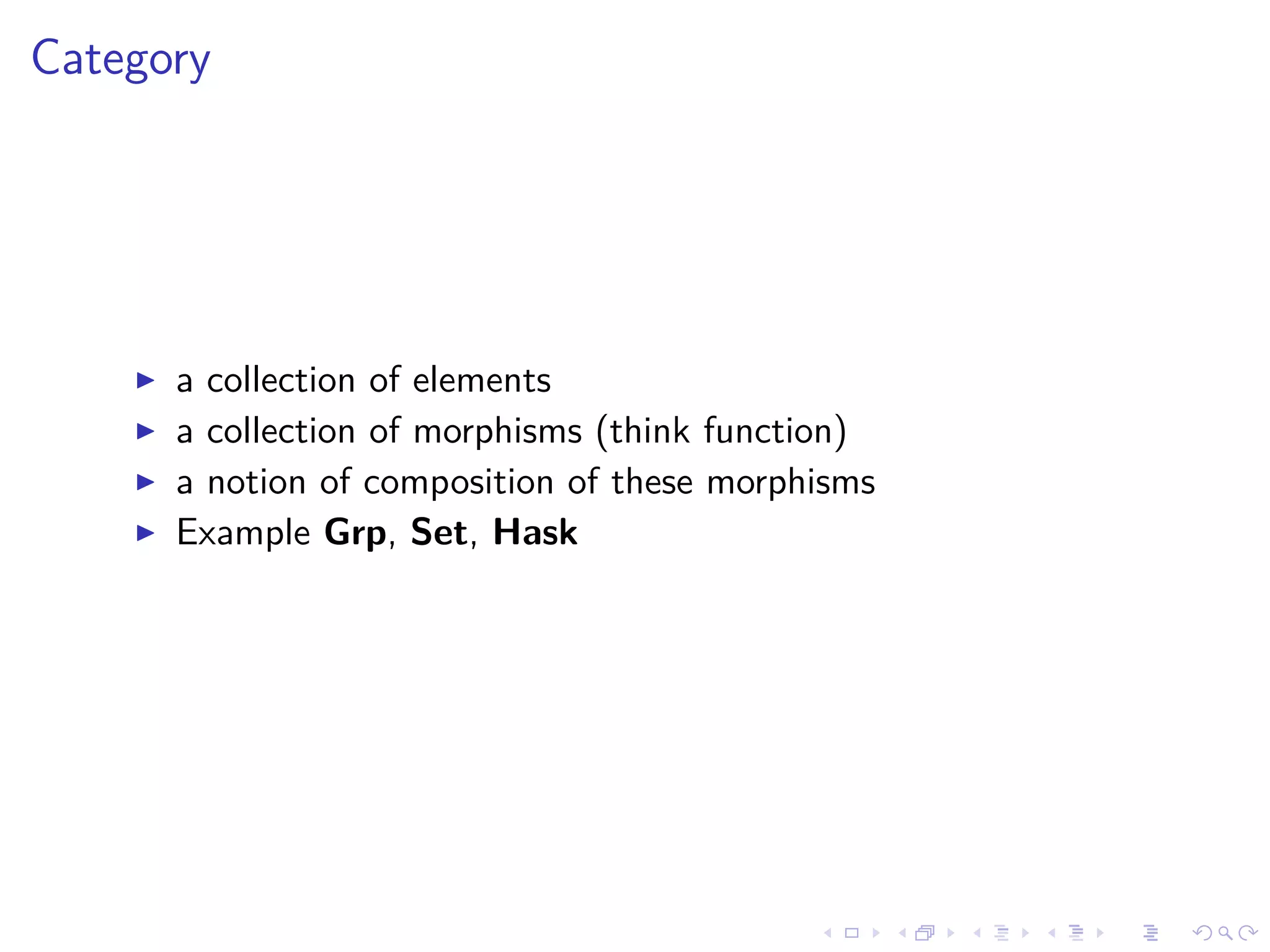 Category
a collection of elements
a collection of morphisms (think function)
a notion of composition of these morphisms
Example Grp, Set, Hask
 