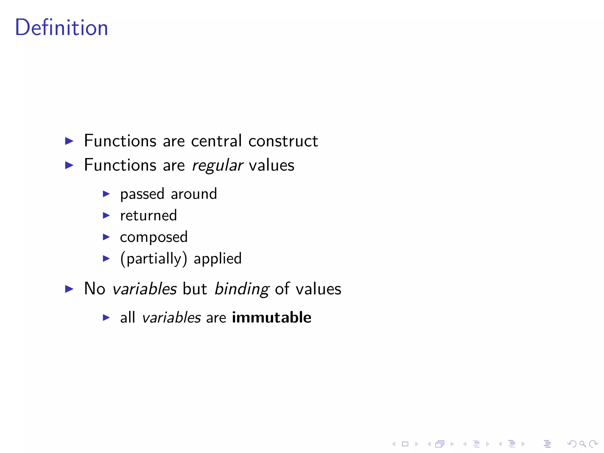 Deﬁnition
Functions are central construct
Functions are regular values
passed around
returned
composed
(partially) applied
No variables but binding of values
all variables are immutable
 