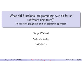 What did functional programming ever do for us
(software engineers)?
An extreme pragmatic and un-academic approach
Sergei Winitzki
Academy by the Bay
2020-08-22
Sergei Winitzki (ABTB) Why functional programming 2020-08-22 1 / 18
 