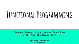 Functional Programming
Journey Beyond Higher Order Functions
With “Tom the Happy Cat”
By Lex Sheehan
All Rights Reserved
 