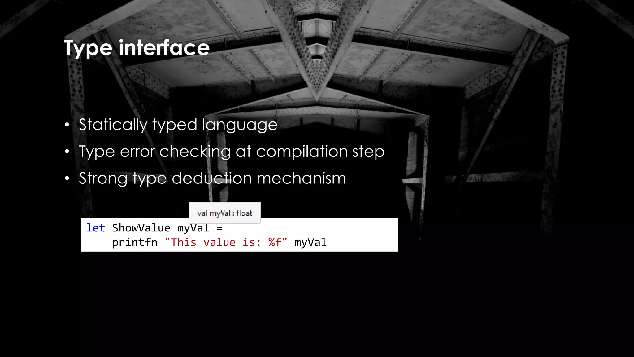 Type interface
• Statically typed language
• Type error checking at compilation step
• Strong type deduction mechanism
let ShowValue myVal =
printfn "This value is: %f" myVal
 