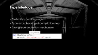 Type interface
• Statically typed language
• Type error checking at compilation step
• Strong type deduction mechanism
let ShowValue myVal =
printfn "This value is: %f" myVal
 