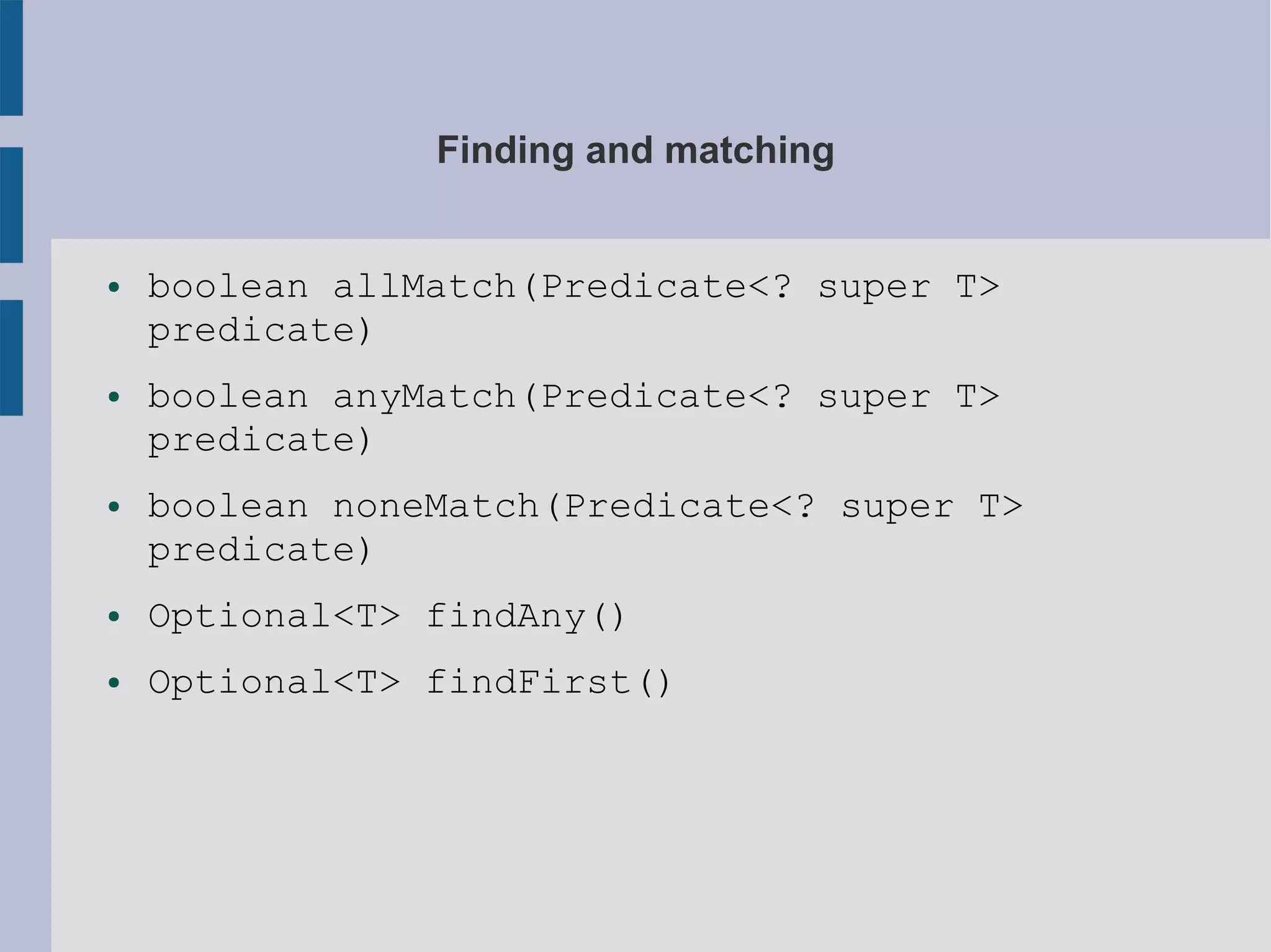 Finding and matching
● boolean allMatch(Predicate<? super T>
predicate)
● boolean anyMatch(Predicate<? super T>
predicate)
● boolean noneMatch(Predicate<? super T>
predicate)
● Optional<T> findAny()
● Optional<T> findFirst()
 