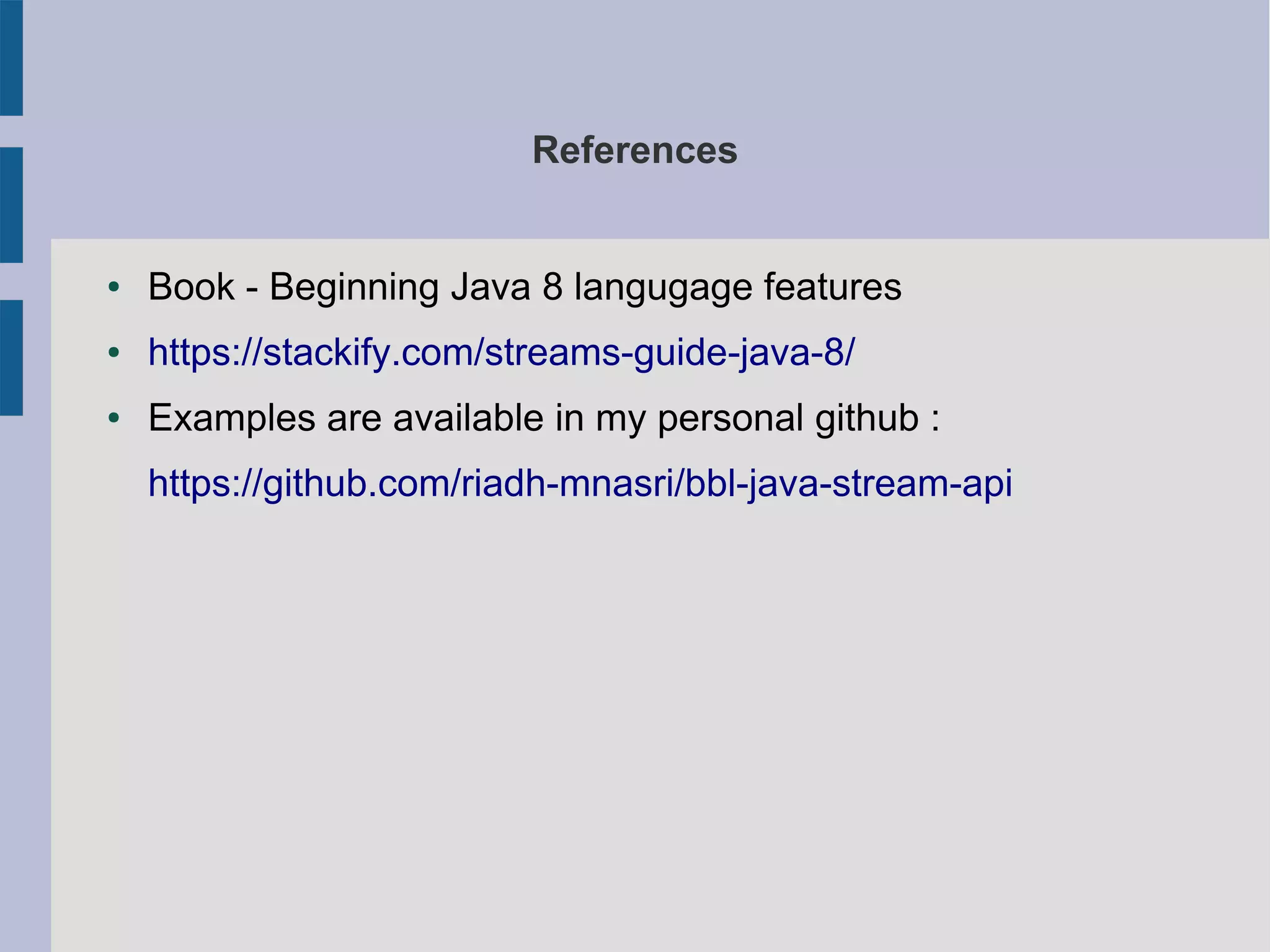 References
● Book - Beginning Java 8 langugage features
● https://stackify.com/streams-guide-java-8/
● Examples are available in my personal github :
https://github.com/riadh-mnasri/bbl-java-stream-api
 