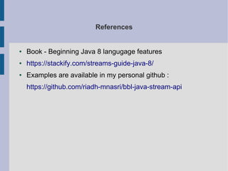 References
● Book - Beginning Java 8 langugage features
● https://stackify.com/streams-guide-java-8/
● Examples are available in my personal github :
https://github.com/riadh-mnasri/bbl-java-stream-api
 