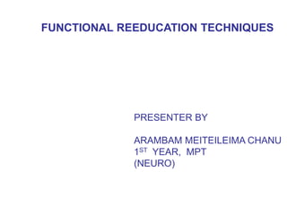 FUNCTIONAL REEDUCATION TECHNIQUES
PRESENTER BY
ARAMBAM MEITEILEIMA CHANU
1ST YEAR, MPT
(NEURO)
 