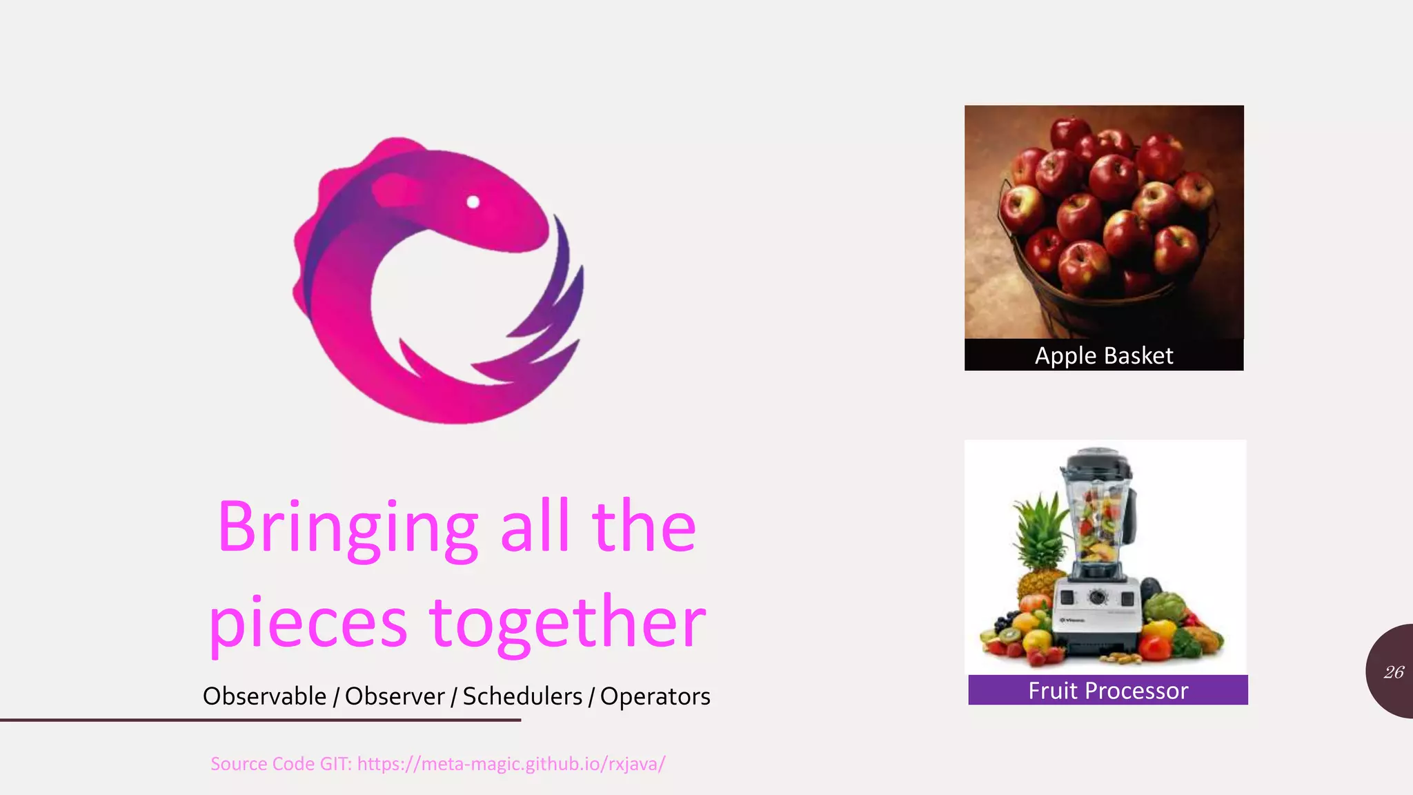 26 Bringing all the pieces together Apple Basket Fruit ProcessorObservable / Observer / Schedulers / Operators Source Code GIT: https://meta-magic.github.io/rxjava/ 