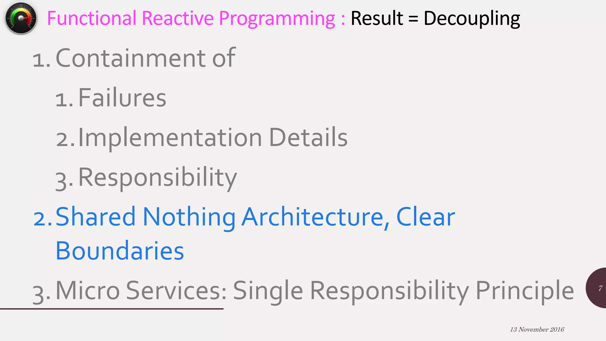1.Containment of 1.Failures 2.Implementation Details 3.Responsibility 2.Shared Nothing Architecture, Clear Boundaries 3.Micro Services: Single Responsibility Principle 13 November 2016 7 Functional Reactive Programming : Result = Decoupling 