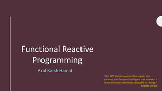 Functional Reactive
Programming
“It is NOT the strongest of the species that
survives, nor the most intelligent that survives. It
is the one that is the most adaptable to change.”
- Charles Darwin
Araf Karsh Hamid
 