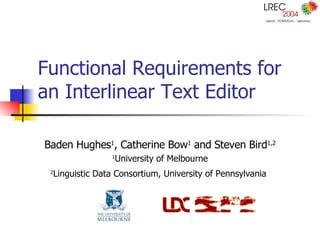 Functional Requirements for an Interlinear Text Editor Baden Hughes 1 , Catherine Bow 1  and Steven Bird 1,2 1 University of Melbourne 2 Linguistic Data Consortium, University of Pennsylvania   