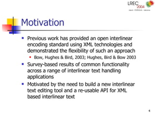 Motivation Previous work has provided an open interlinear encoding standard using XML technologies and demonstrated the flexibility of such an approach  Bow, Hughes & Bird, 2003; Hughes, Bird & Bow 2003 Survey-based results of common functionality across a range of interlinear text handling applications Motivated by the need to build a new interlinear text editing tool and a re-usable API for XML based interlinear text 