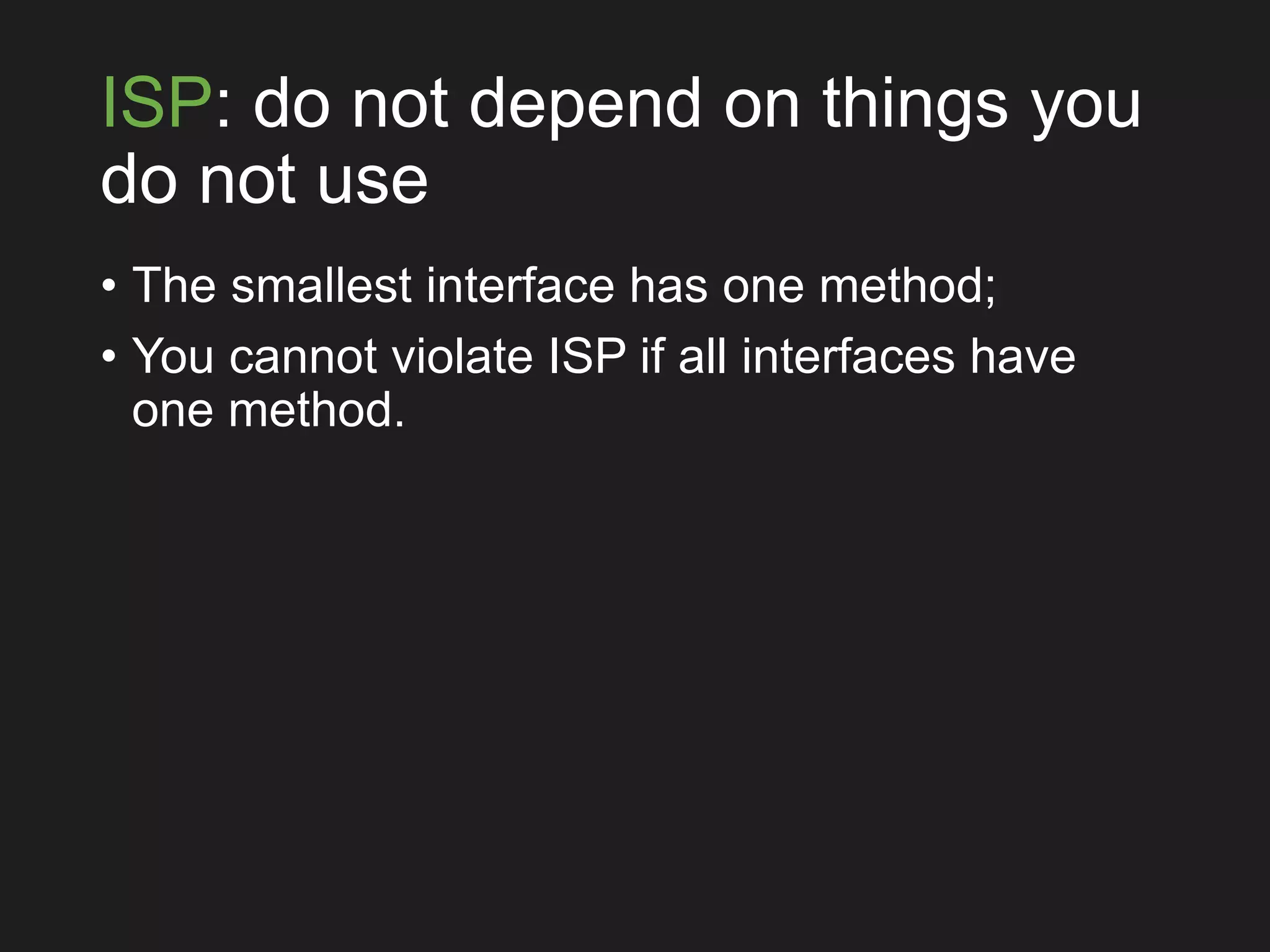 ISP: do not depend on things you
do not use
• The smallest interface has one method;
• You cannot violate ISP if all interfaces have
one method.
 