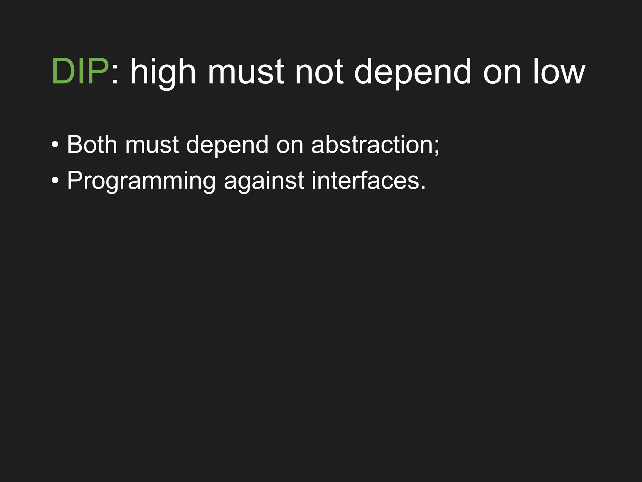 DIP: high must not depend on low
• Both must depend on abstraction;
• Programming against interfaces.
 