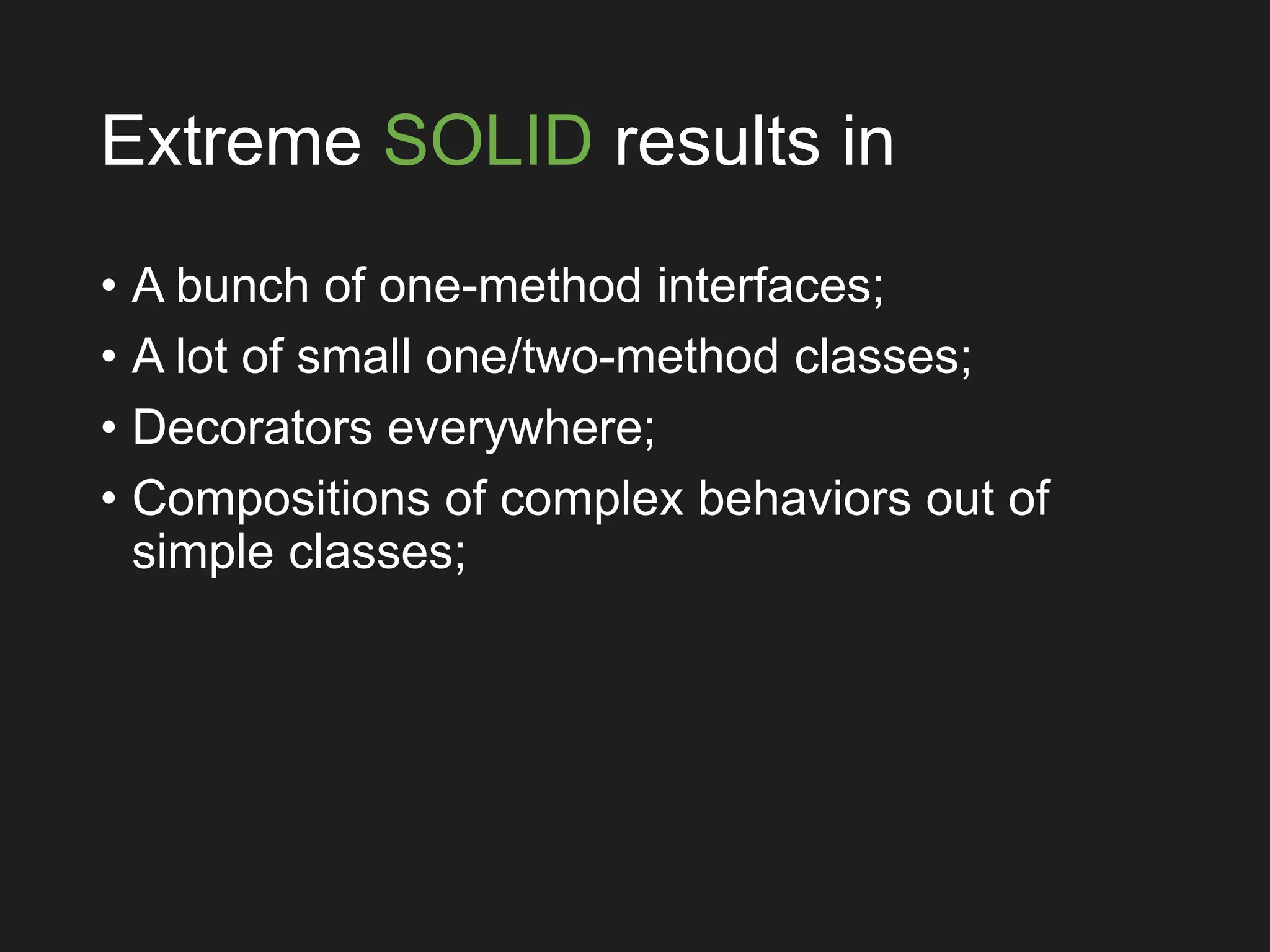 Extreme SOLID results in
• A bunch of one-method interfaces;
• A lot of small one/two-method classes;
• Decorators everywhere;
• Compositions of complex behaviors out of
simple classes;
 