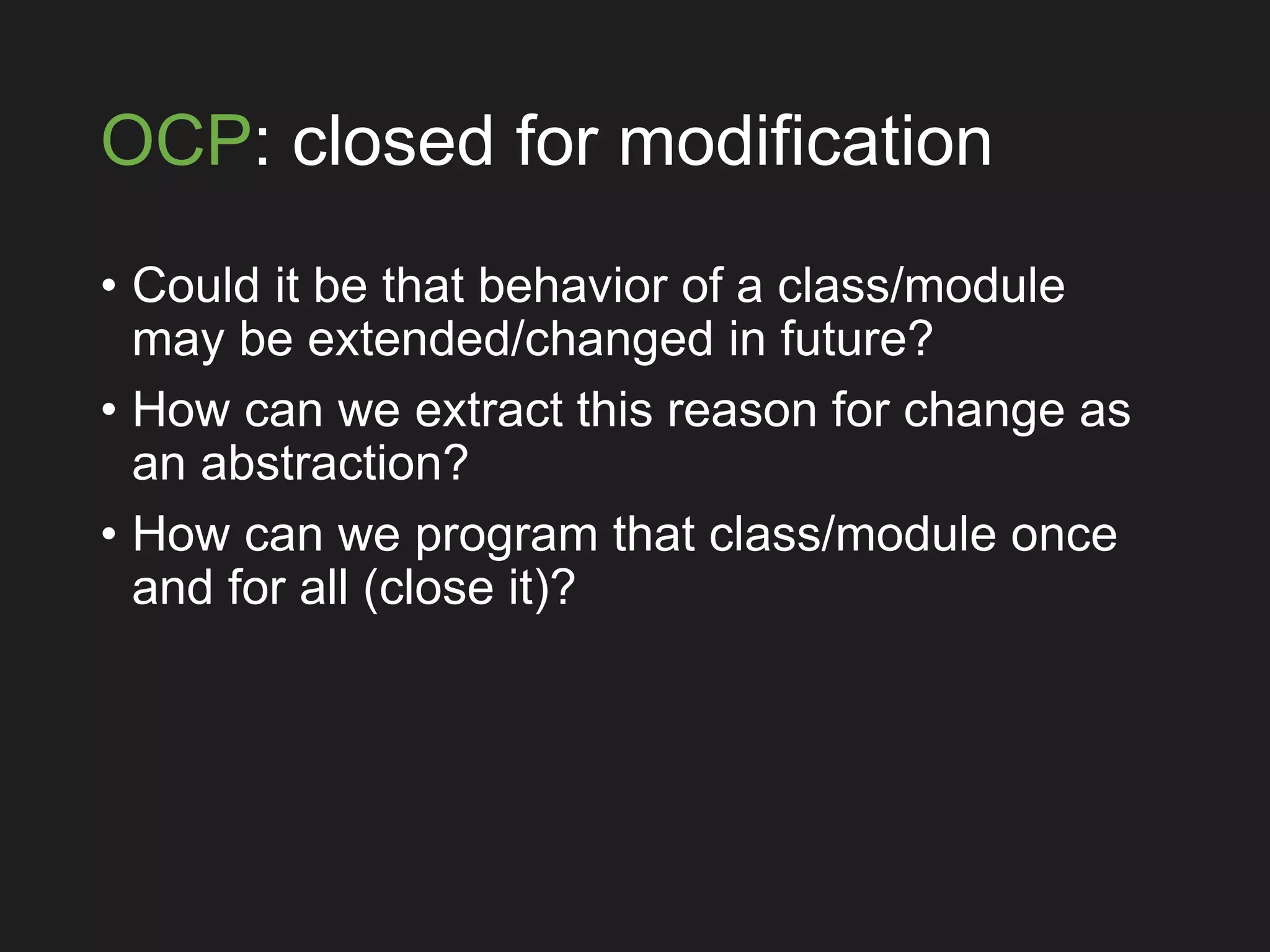OCP: closed for modification
• Could it be that behavior of a class/module
may be extended/changed in future?
• How can we extract this reason for change as
an abstraction?
• How can we program that class/module once
and for all (close it)?
 