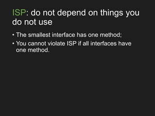ISP: do not depend on things you
do not use
• The smallest interface has one method;
• You cannot violate ISP if all interfaces have
one method.
 