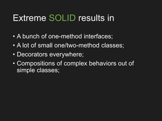 Extreme SOLID results in
• A bunch of one-method interfaces;
• A lot of small one/two-method classes;
• Decorators everywhere;
• Compositions of complex behaviors out of
simple classes;
 