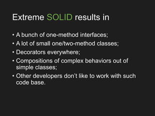 Extreme SOLID results in
• A bunch of one-method interfaces;
• A lot of small one/two-method classes;
• Decorators everywhere;
• Compositions of complex behaviors out of
simple classes;
• Other developers don’t like to work with such
code base.
 