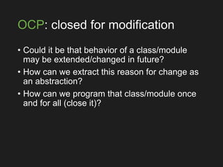 OCP: closed for modification
• Could it be that behavior of a class/module
may be extended/changed in future?
• How can we extract this reason for change as
an abstraction?
• How can we program that class/module once
and for all (close it)?
 