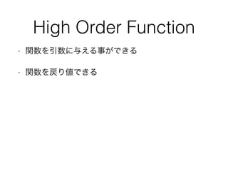 High Order Function
• 関数を引数に与える事ができる
• 関数を戻り値できる
 
