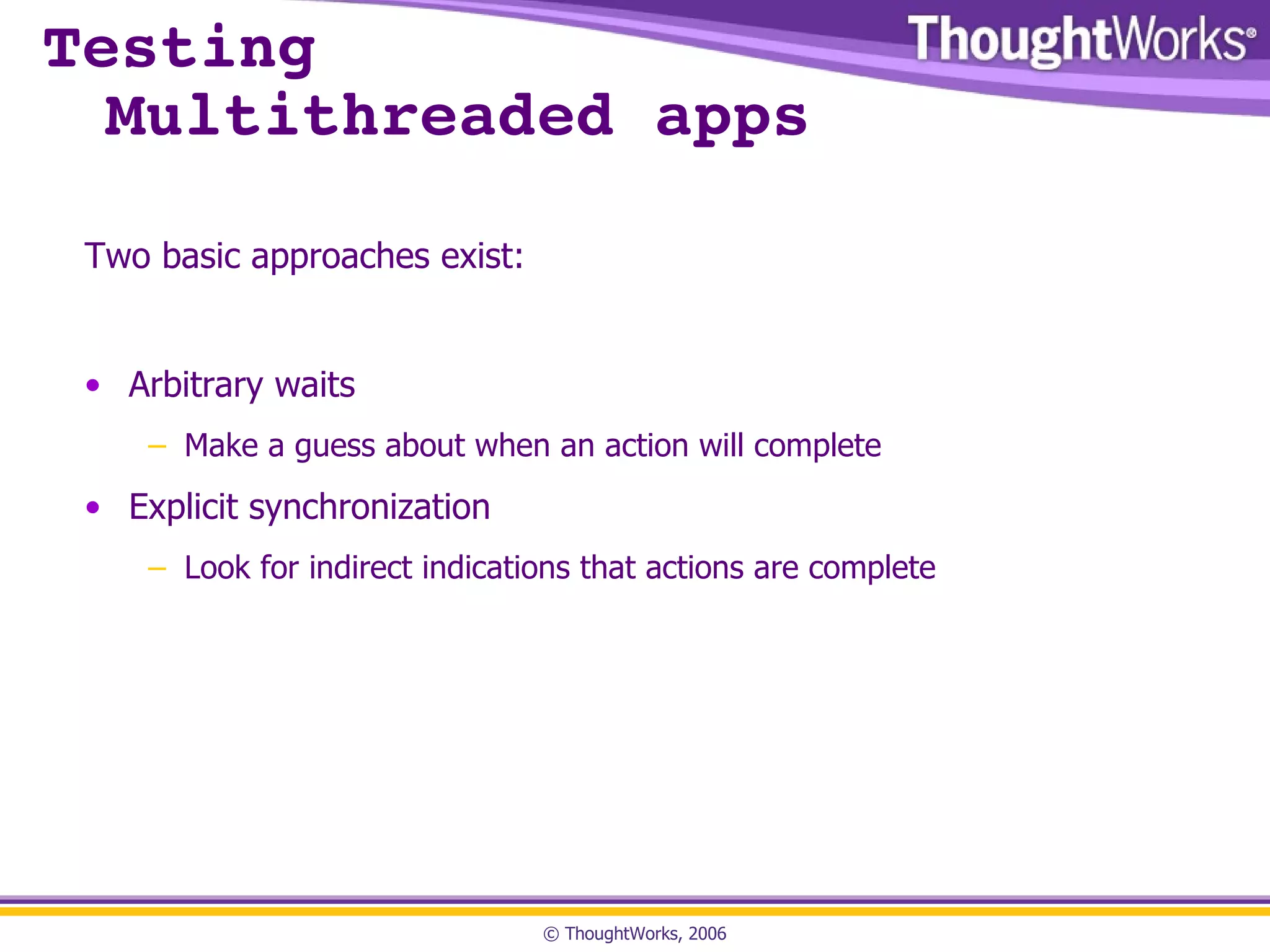 Testing  Multithreaded apps Two basic approaches exist: Arbitrary waits Make a guess about when an action will complete Explicit synchronization Look for indirect indications that actions are complete 
