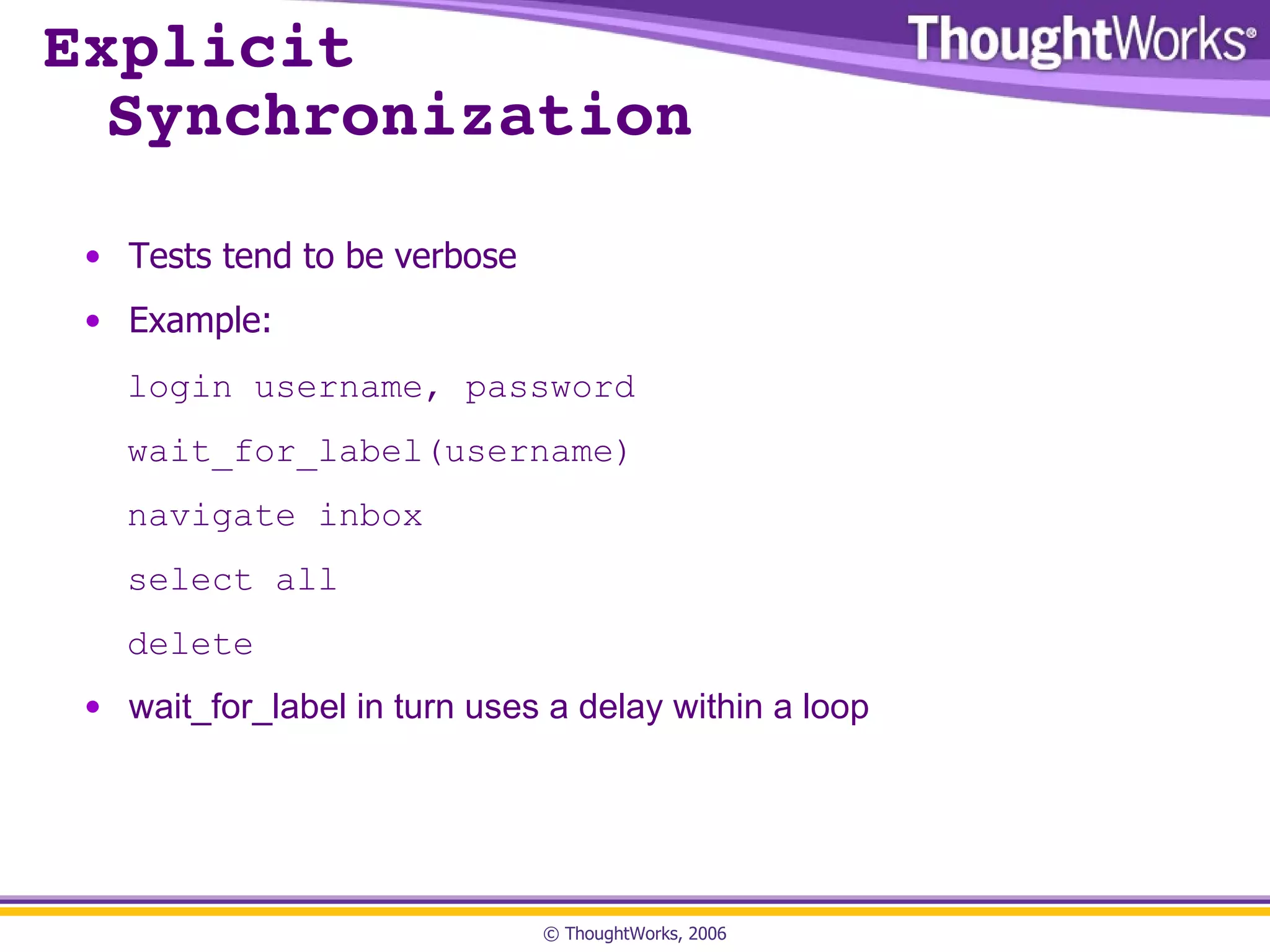 Explicit  Synchronization Tests tend to be verbose Example: login username, password wait_for_label(username) navigate inbox select all delete wait_for_label in turn uses a delay within a loop 