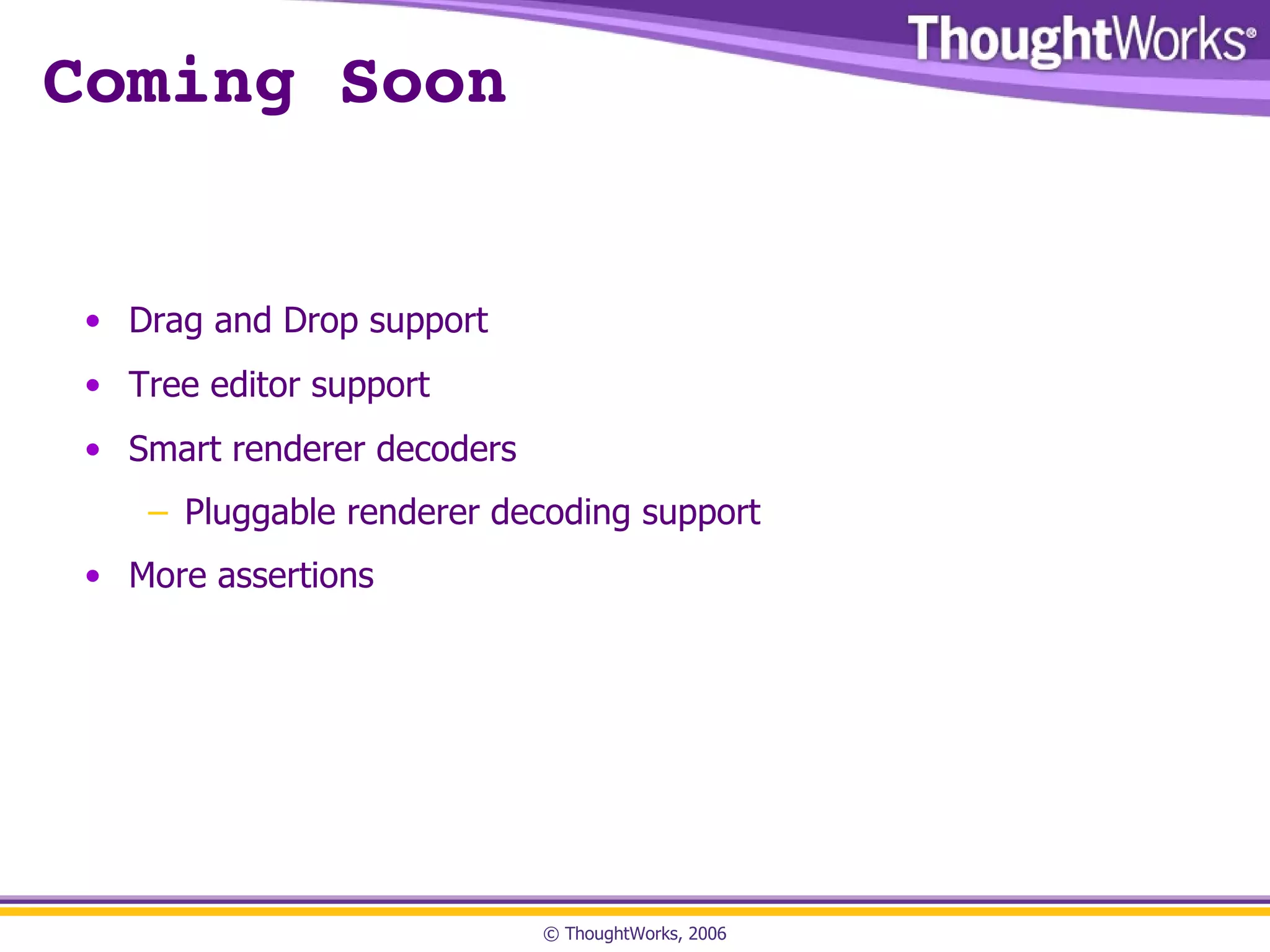 Coming Soon Drag and Drop support Tree editor support Smart renderer decoders Pluggable renderer decoding support More assertions 