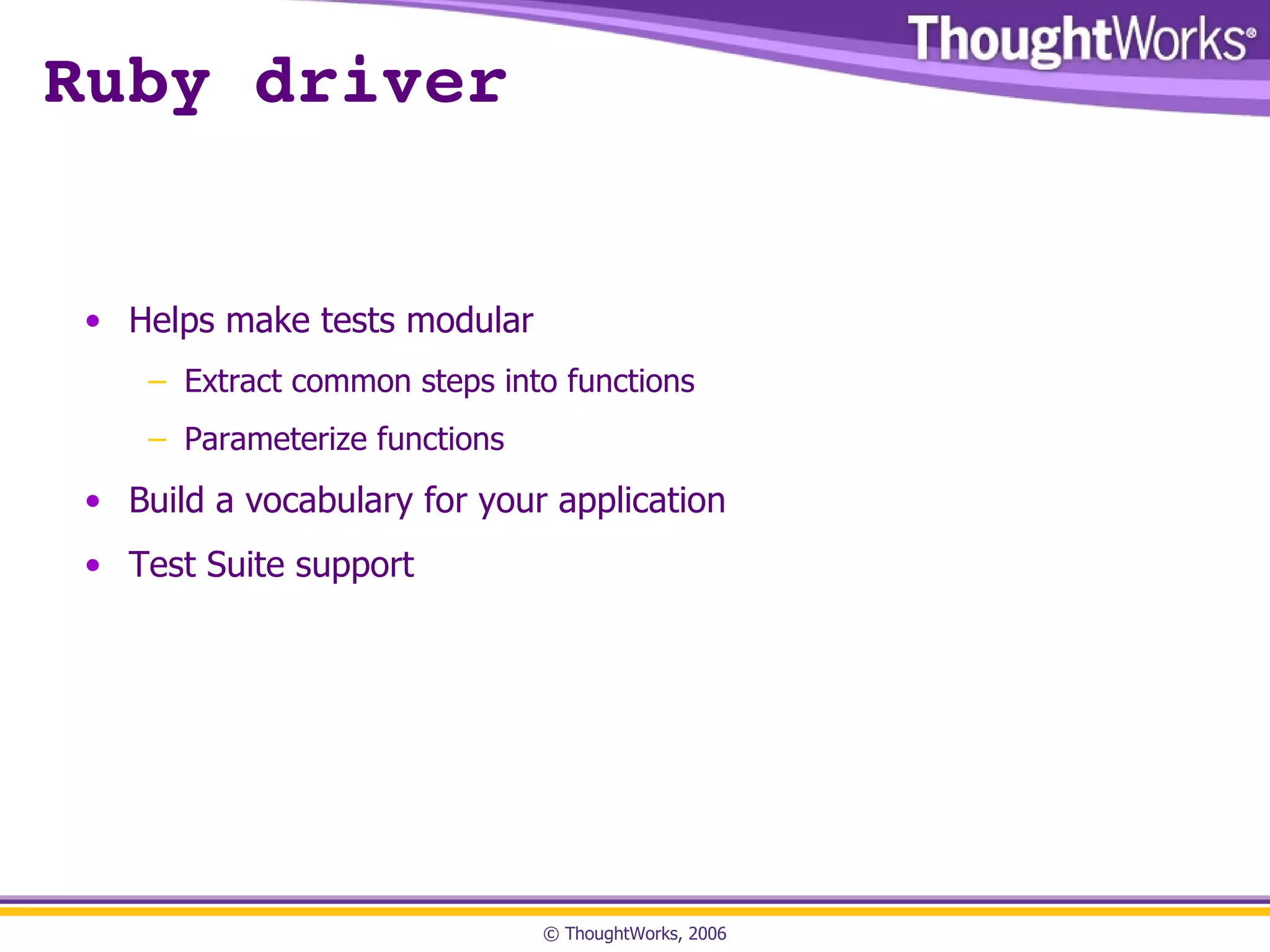 Ruby driver Helps make tests modular Extract common steps into functions Parameterize functions Build a vocabulary for your application Test Suite support 