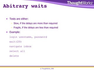 Abitrary waits Tests are either: Slow, if the delays are more than required Fragile, if the delays are less than required Example: login username, password wait(20) navigate inbox select all delete 