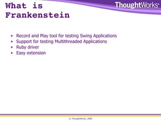 What is  Frankenstein Record and Play tool for testing Swing Applications Support for testing Multithreaded Applications Ruby driver Easy extension 